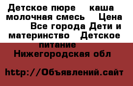 Детское пюре  , каша , молочная смесь  › Цена ­ 15 - Все города Дети и материнство » Детское питание   . Нижегородская обл.